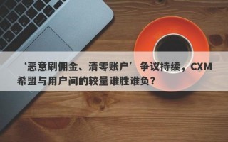 ‘恶意刷佣金、清零账户’争议持续，CXM希盟与用户间的较量谁胜谁负？