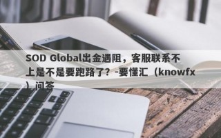 SOD Global出金遇阻，客服联系不上是不是要跑路了？-要懂汇（knowfx）问答