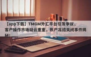 【app下载】TMGM外汇平台引发争议，客户操作市场疑云重重，账户冻结关闭事件揭秘！