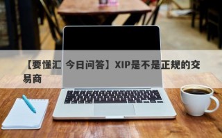 【要懂汇 今日问答】XIP是不是正规的交易商
