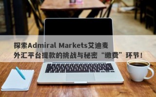 探索Admiral Markets艾迪麦外汇平台提款的挑战与秘密“缴费”环节！