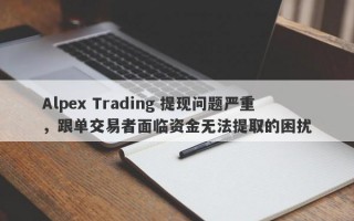 Alpex Trading 提现问题严重，跟单交易者面临资金无法提取的困扰