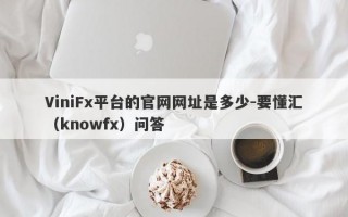 ViniFx平台的官网网址是多少-要懂汇（knowfx）问答