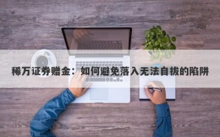 稀万证券赠金：如何避免落入无法自拔的陷阱