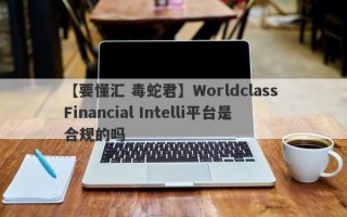 【要懂汇 毒蛇君】Worldclass Financial Intelli平台是合规的吗
