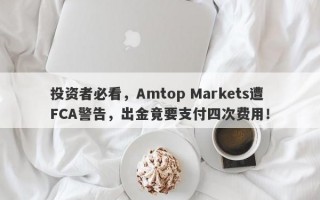 投资者必看，Amtop Markets遭FCA警告，出金竟要支付四次费用！