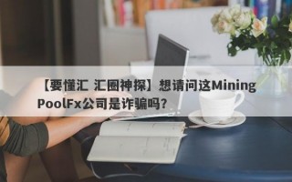 【要懂汇 汇圈神探】想请问这MiningPoolFx公司是诈骗吗？
