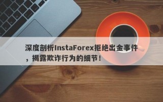 深度剖析InstaForex拒绝出金事件，揭露欺诈行为的细节！