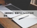 【最新曝光】券商PSB Forex平台可靠嘛
