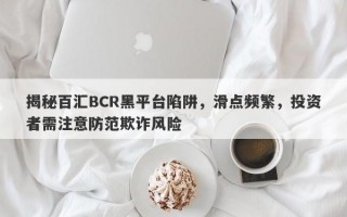 揭秘百汇BCR黑平台陷阱，滑点频繁，投资者需注意防范欺诈风险