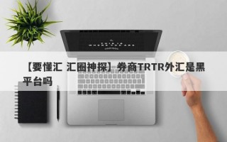 【要懂汇 汇圈神探】券商TRTR外汇是黑平台吗
