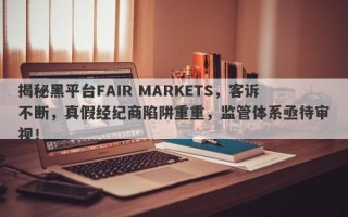 揭秘黑平台FAIR MARKETS，客诉不断，真假经纪商陷阱重重，监管体系亟待审视！