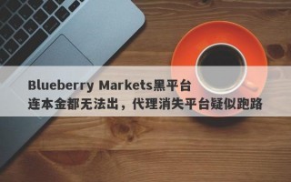 Blueberry Markets黑平台连本金都无法出，代理消失平台疑似跑路