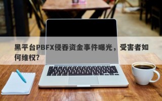 黑平台PBFX侵吞资金事件曝光，受害者如何维权？