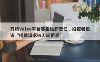 万腾Vatee平台客服推卸责任，投资者投诉“提款请求被无端拒绝”