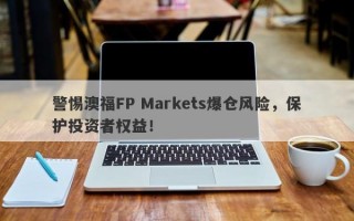 警惕澳福FP Markets爆仓风险，保护投资者权益！