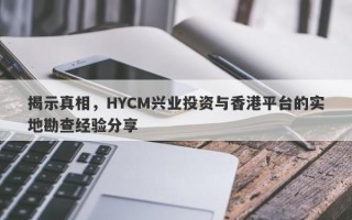 揭示真相，HYCM兴业投资与香港平台的实地勘查经验分享