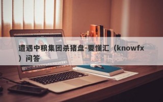 遭遇中粮集团杀猪盘-要懂汇（knowfx）问答