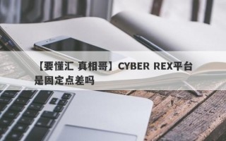 【要懂汇 真相哥】CYBER REX平台是固定点差吗
