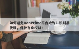 如何避免DooPrime平台欺诈？识别黑代理，保护自身权益！