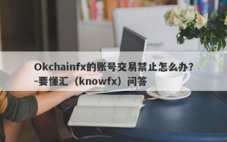 Okchainfx的账号交易禁止怎么办？-要懂汇（knowfx）问答