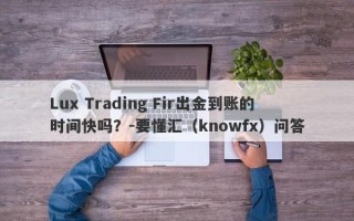 Lux Trading Fir出金到账的时间快吗？-要懂汇（knowfx）问答