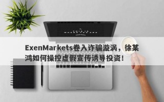 ExenMarkets卷入诈骗漩涡，徐某鸿如何操控虚假宣传诱导投资！