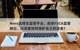 Neex选择无监管平台，南非FSCA监管缺位，投资者如何保护自己的资金？