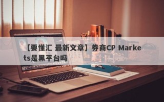 【要懂汇 最新文章】券商CP Markets是黑平台吗
