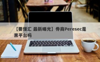 【要懂汇 最新曝光】券商Peresec是黑平台吗
