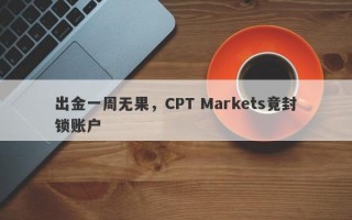 出金一周无果，CPT Markets竟封锁账户