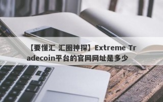 【要懂汇 汇圈神探】Extreme Tradecoin平台的官网网址是多少
