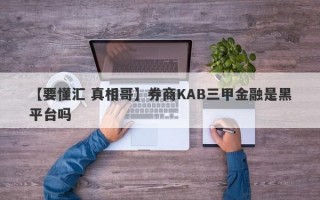 【要懂汇 真相哥】券商KAB三甲金融是黑平台吗
