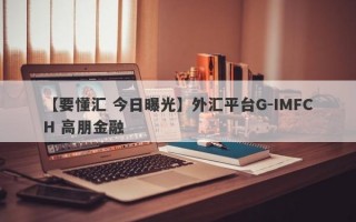 【要懂汇 今日曝光】外汇平台G-IMFCH 高朋金融
