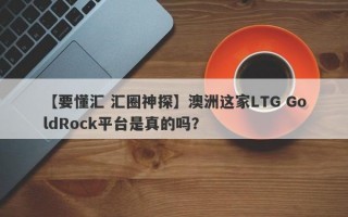 【要懂汇 汇圈神探】澳洲这家LTG GoldRock平台是真的吗？
