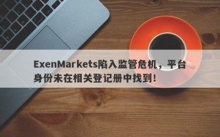 ExenMarkets陷入监管危机，平台身份未在相关登记册中找到！