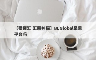 【要懂汇 汇圈神探】BLGlobal是黑平台吗
