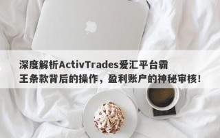 深度解析ActivTrades爱汇平台霸王条款背后的操作，盈利账户的神秘审核！