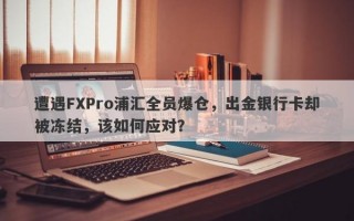 遭遇FXPro浦汇全员爆仓，出金银行卡却被冻结，该如何应对？