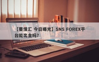 【要懂汇 今日曝光】SNS FOREX平台能出金吗？
