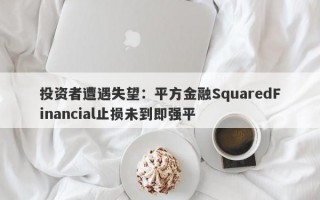 投资者遭遇失望：平方金融SquaredFinancial止损未到即强平