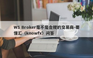 WS Broker是不是合规的交易商-要懂汇（knowfx）问答