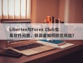 Libertex与Forex Club交易软件问题，投资者如何防范风险？