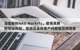 深度解析NAG Markets，警惕其牌照地址存疑，拒绝出金和客户问题被忽视现象