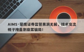 AIMS·荣鹰证券监管黑洞无解，技术交流幌子掩盖割韭菜骗局！