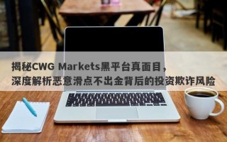 揭秘CWG Markets黑平台真面目，深度解析恶意滑点不出金背后的投资欺诈风险