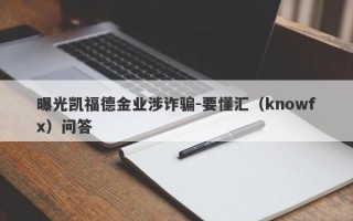 曝光凯福德金业涉诈骗-要懂汇（knowfx）问答