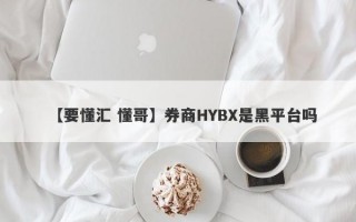 【要懂汇 懂哥】券商HYBX是黑平台吗
