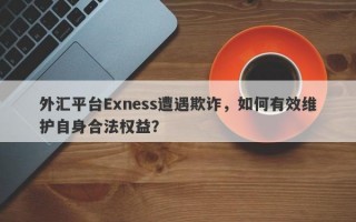 外汇平台Exness遭遇欺诈，如何有效维护自身合法权益？