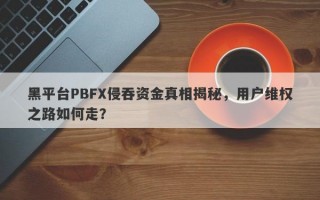 黑平台PBFX侵吞资金真相揭秘，用户维权之路如何走？